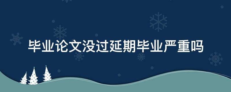 毕业论文没过延期毕业严重吗（大学毕业论文没过延期毕业严重吗）