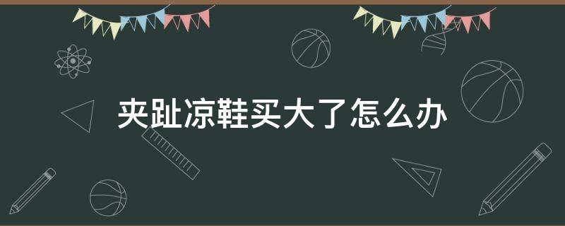 夹趾凉鞋买大了怎么办 凉鞋夹趾大拇指不舒服