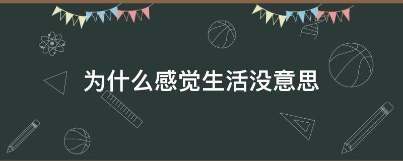 为什么感觉生活没意思 为什么感觉生活没意思,每天都想哭