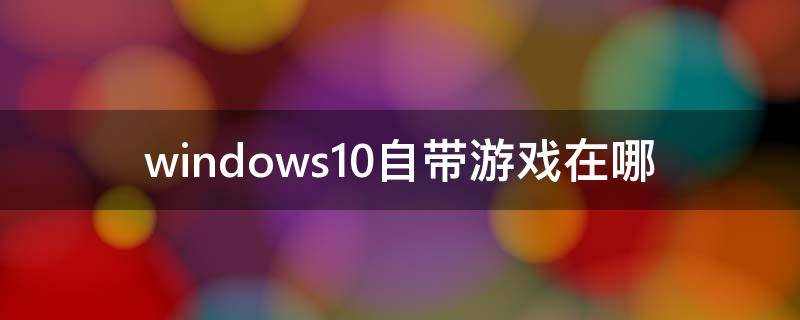 windows10自带游戏在哪 windows10自带游戏在哪?