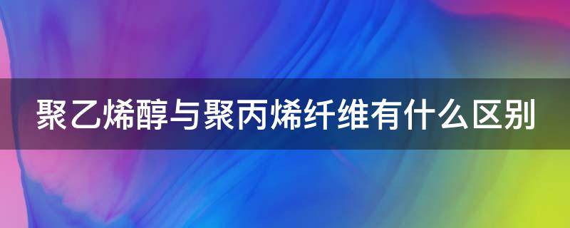 聚乙烯醇与聚丙烯纤维有什么区别（聚丙烯和聚乙烯醇哪个柔性好）