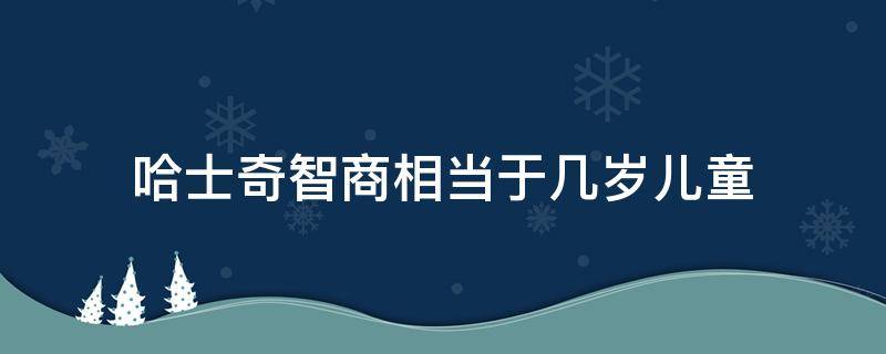 哈士奇智商相当于几岁儿童（哈士奇犬智商相当于人几岁）