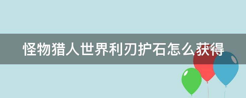 怪物猎人世界利刃护石怎么获得（怪物猎人世界冰原利刃护石触发概率）