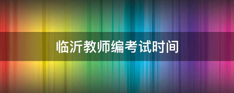 临沂教师编考试时间（临沂教师编考试时间2022）