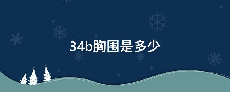 34b胸围是多少 34b胸围是多少算小么