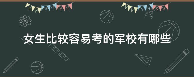 女生比较容易考的军校有哪些（适合女生的军校有哪些比较容易考的军校）