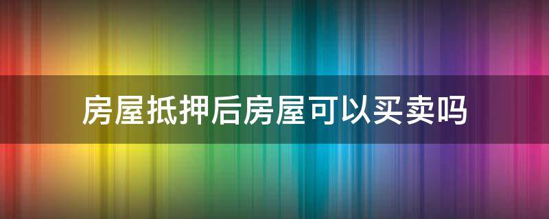 房屋抵押后房屋可以买卖吗 抵押的房屋可以买卖吗