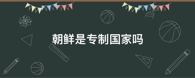 朝鲜是专制国家吗 朝鲜是封建专制国家吗