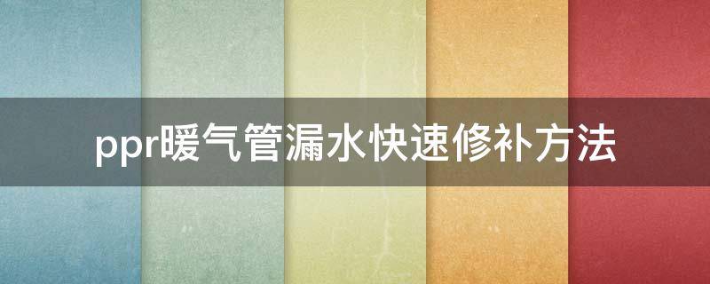 ppr暖气管漏水快速修补方法（ppr暖气管漏水怎么修补）