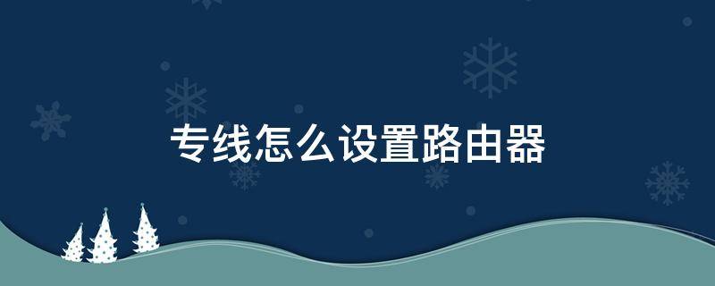 专线怎么设置路由器（专线怎么设置无线路由器）