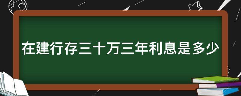 在建行存三十万三年利息是多少 建行三十万正存三年利息多少