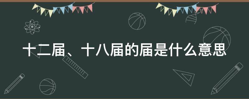 十二届、十八届的届是什么意思 十二届十八次会议决定设立