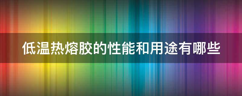 低温热熔胶的性能和用途有哪些（低温热熔胶的性能和用途有哪些特点）