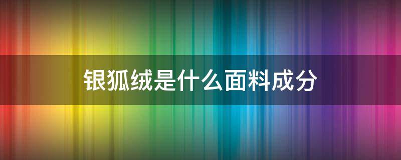 银狐绒是什么面料成分（银狐绒复合面料是什么面料）