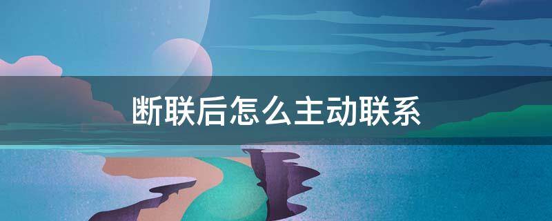 断联后怎么主动联系 断联到什么情况下可以主动联系