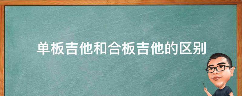 单板吉他和合板吉他的区别（单板吉他和合板吉他的区别图片）