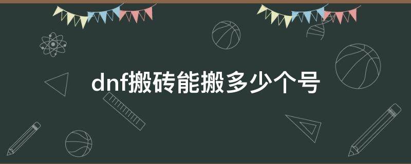 dnf搬砖能搬多少个号 dnf正常搬砖一个号能搬多少