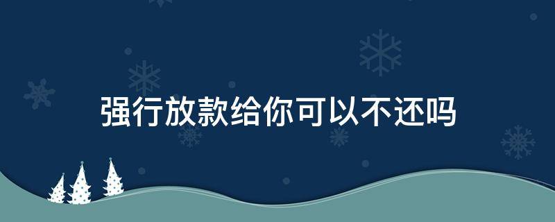 强行放款给你可以不还吗（强行放款还款后会不会又放款）