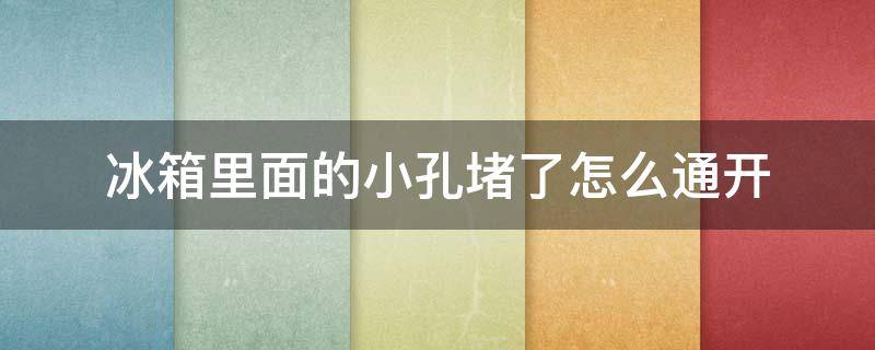 冰箱里面的小孔堵了怎么通开 冰箱里面那个孔堵塞了怎么办