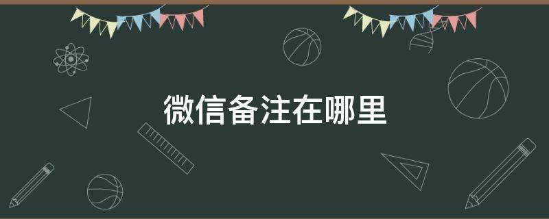 微信备注在哪里 微信备注在哪里改