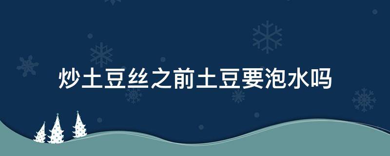 炒土豆丝之前土豆要泡水吗（炒土豆丝是不是需要把土豆丝泡一下）