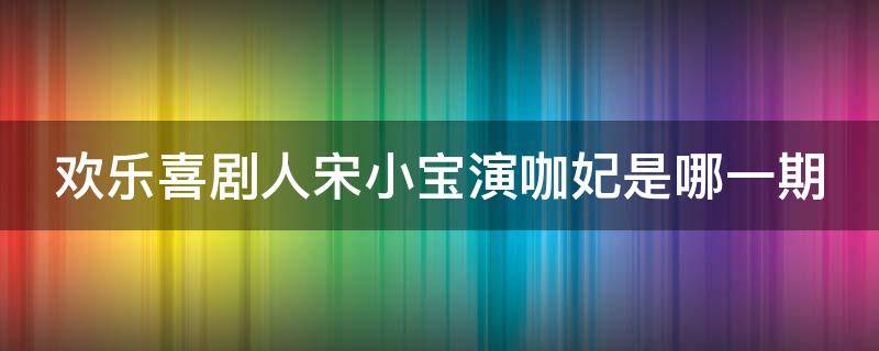 欢乐喜剧人宋小宝演咖妃是哪一期（欢乐喜剧人宋小宝咖妃台词）