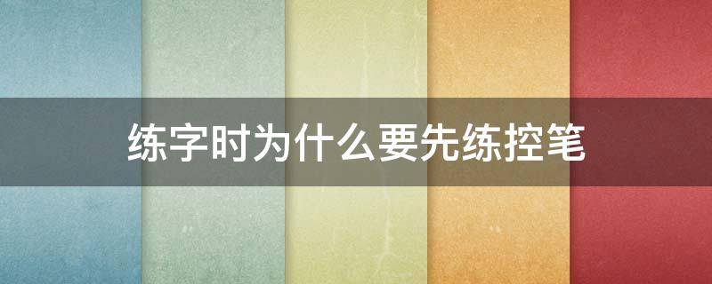 练字时为什么要先练控笔（练字之前要控笔吗）