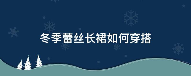 冬季蕾丝长裙如何穿搭 蕾丝裙冬天怎么穿