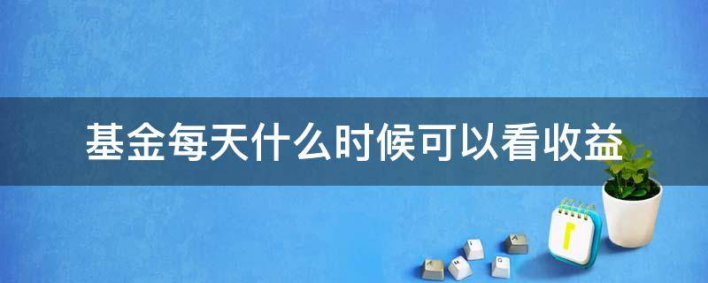 基金每天什么时候可以看收益（基金哪几天可以看收益）