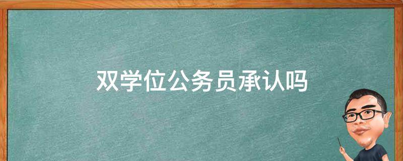 双学位公务员承认吗（公务员考试承不承认双学位）