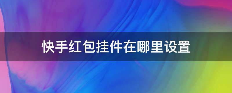 快手红包挂件在哪里设置（极速快手红包挂件在哪里设置）