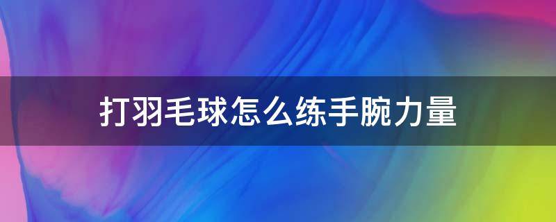 打羽毛球怎么练手腕力量 羽毛球如何练手臂力量