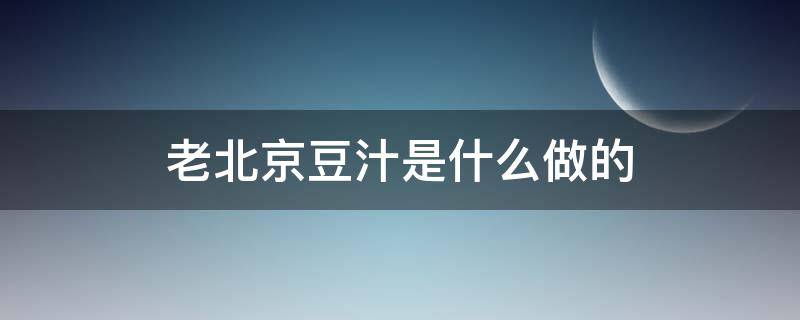 老北京豆汁是什么做的（老北京豆汁是用什么做成的）