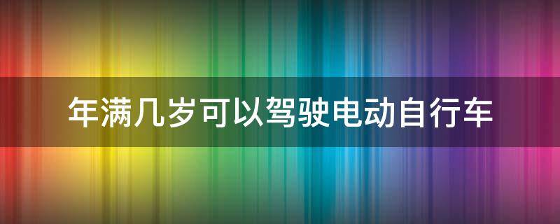 年满几岁可以驾驶电动自行车 年满几岁可以驾驶电动自行车上路