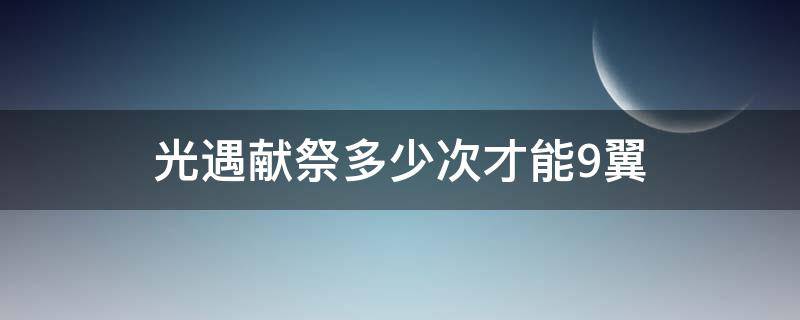 光遇献祭多少次才能9翼（光遇9翼献祭回来最多剩几翼）