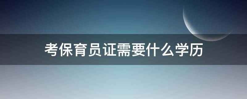 考保育员证需要什么学历（保育员证怎么考取需要什么学历）