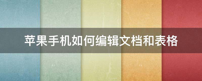 苹果手机如何编辑文档和表格 苹果手机如何编辑文档和表格并且发送表格形式