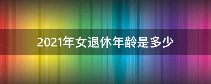 2021年女退休年龄是多少 2021女的退休年龄是多少岁?