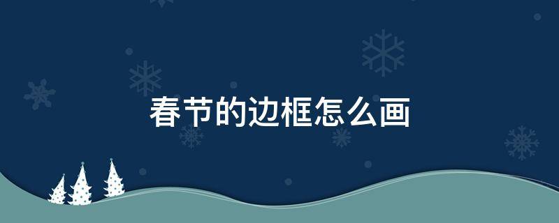 春节的边框怎么画 春节的边框怎么画?