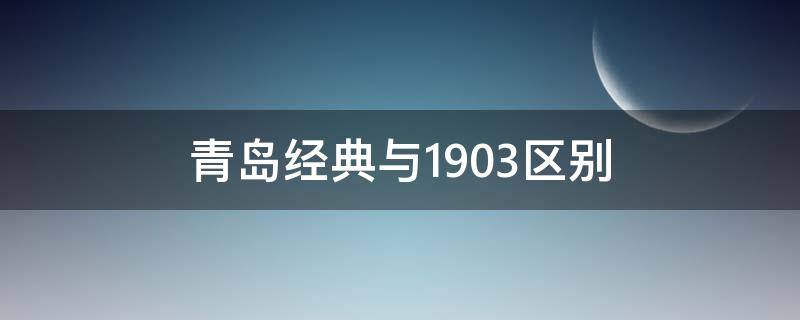 青岛经典与1903区别 青岛经典与1903区别图片