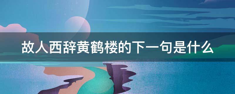 故人西辞黄鹤楼的下一句是什么 故人西辞黄鹤楼全诗