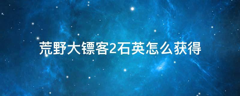 荒野大镖客2石英怎么获得（荒野大镖客二石英获取方法）