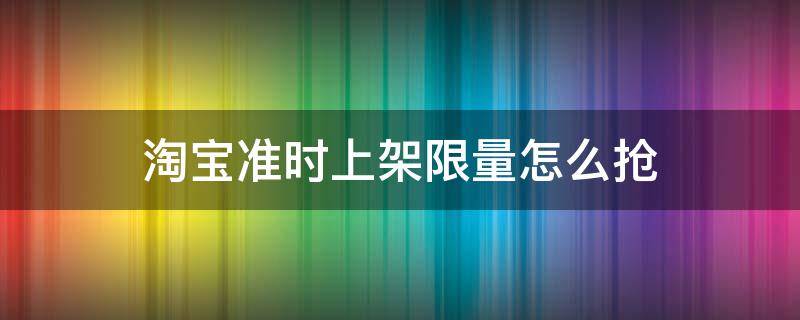 淘宝准时上架限量怎么抢 淘宝定时上架怎么抢