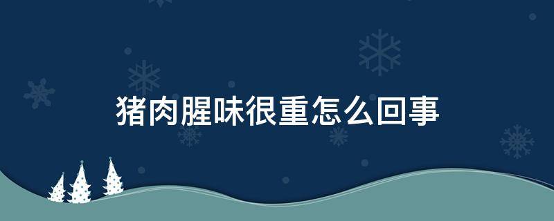 猪肉腥味很重怎么回事 猪肉腥味重是怎么回事