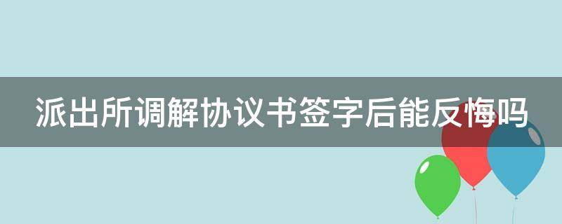 派出所调解协议书签字后能反悔吗（和解协议签订后还可以起诉吗）