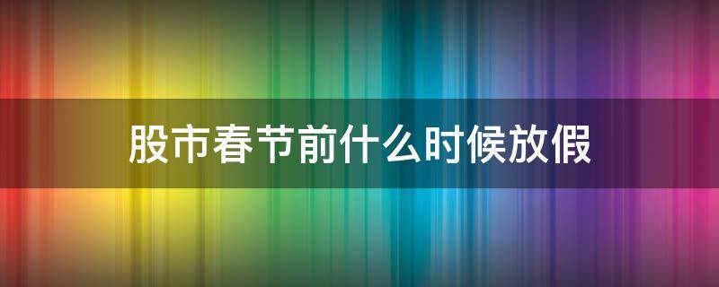 股市春节前什么时候放假 股市春节期间什么时候放假