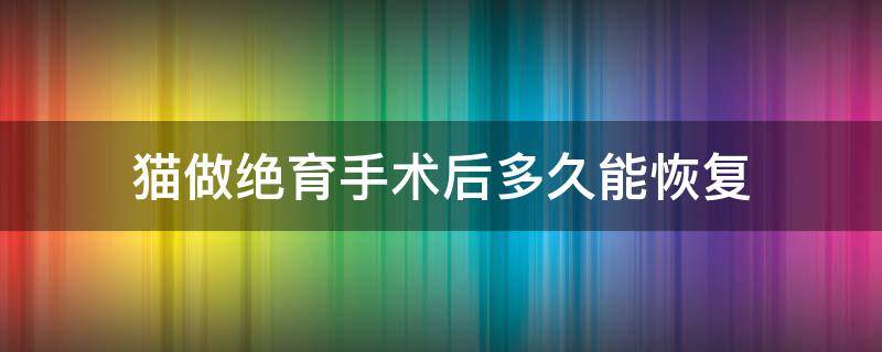 猫做绝育手术后多久能恢复（猫做完绝育手术多久可以恢复）