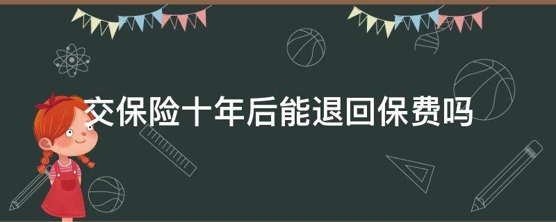 交保险十年后能退回保费吗（十年保费交完了可以退还吗?）