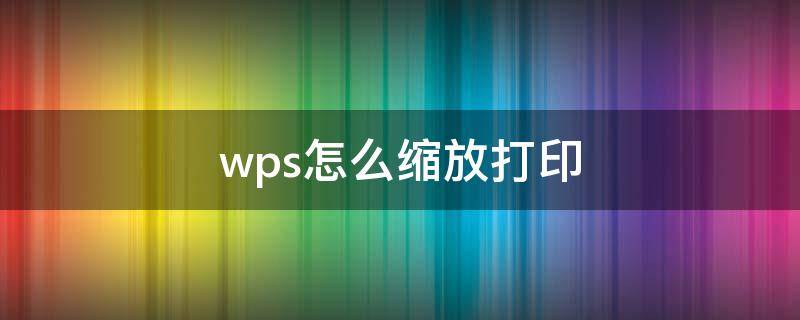 wps怎么缩放打印（wps怎么缩放打印到一页A4）