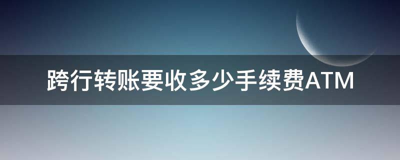 跨行转账要收多少手续费ATM 跨行转账要收多少手续费10万